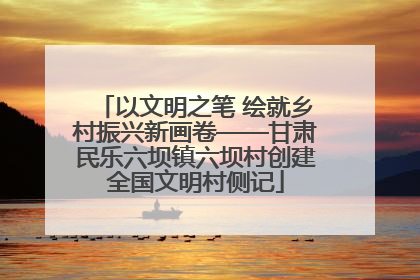 以文明之笔 绘就乡村振兴新画卷——甘肃民乐六坝镇六坝村创建全国文明村侧记
