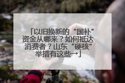 以旧换新的“国补”资金从哪来？如何抵达消费者？山东“硬核”举措有这些→