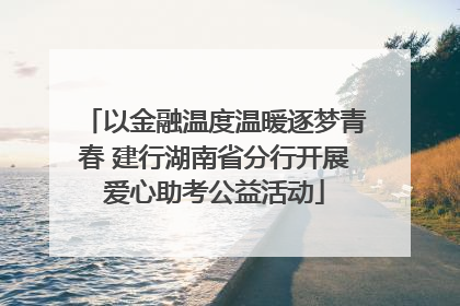 以金融温度温暖逐梦青春 建行湖南省分行开展爱心助考公益活动