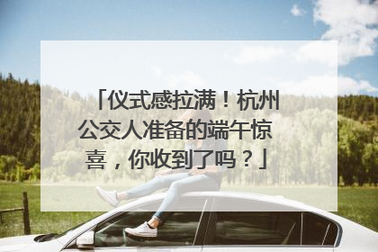 仪式感拉满！杭州公交人准备的端午惊喜，你收到了吗？