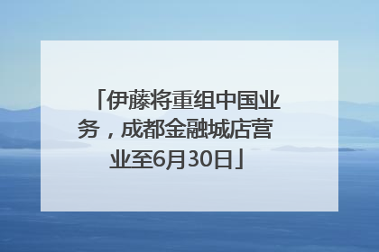 伊藤将重组中国业务，成都金融城店营业至6月30日