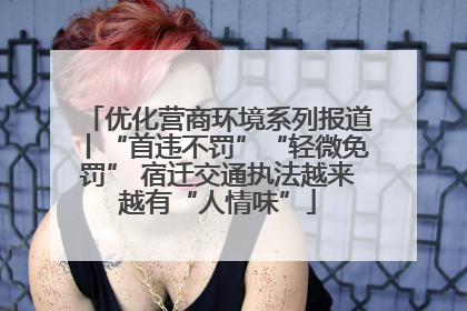 优化营商环境系列报道丨“首违不罚”“轻微免罚” 宿迁交通执法越来越有“人情味”