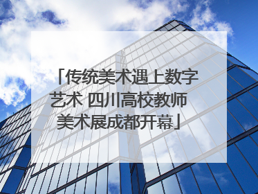 传统美术遇上数字艺术 四川高校教师美术展成都开幕