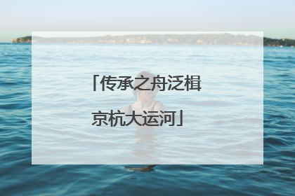 传承之舟泛楫京杭大运河