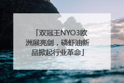 双冠王NYO3欧洲展亮剑，磷虾油新品掀起行业革命