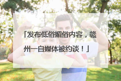 发布低俗媚俗内容，赣州一自媒体被约谈！