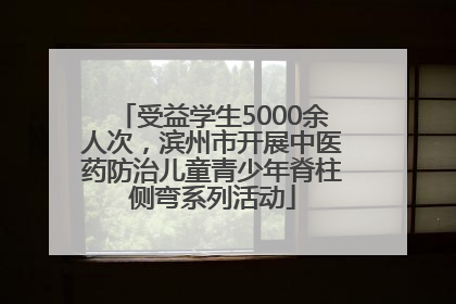 受益学生5000余人次，滨州市开展中医药防治儿童青少年脊柱侧弯系列活动
