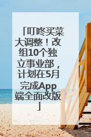 叮咚买菜大调整！改组10个独立事业部，计划在5月完成App端全面改版