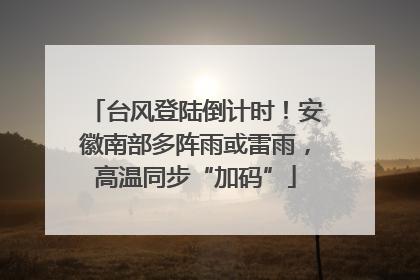 台风登陆倒计时！安徽南部多阵雨或雷雨，高温同步“加码”