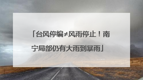 台风停编≠风雨停止！南宁局部仍有大雨到暴雨
