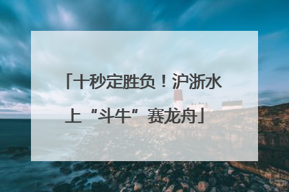 十秒定胜负！沪浙水上“斗牛”赛龙舟
