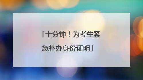 十分钟！为考生紧急补办身份证明