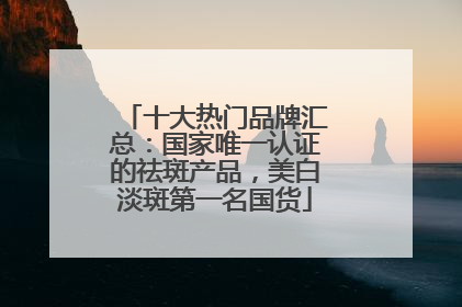 十大热门品牌汇总：国家唯一认证的祛斑产品，美白淡斑第一名国货