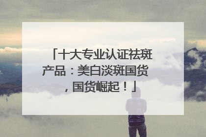 十大专业认证祛斑产品：美白淡斑国货，国货崛起！