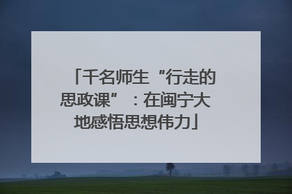 千名师生“行走的思政课”：在闽宁大地感悟思想伟力