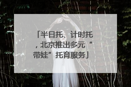 半日托、计时托，北京推出多元“带娃”托育服务