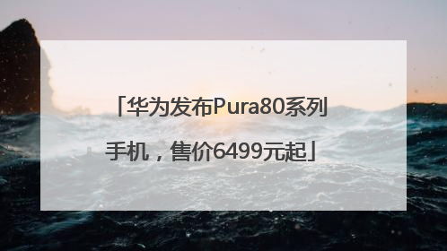 华为发布Pura80系列手机，售价6499元起