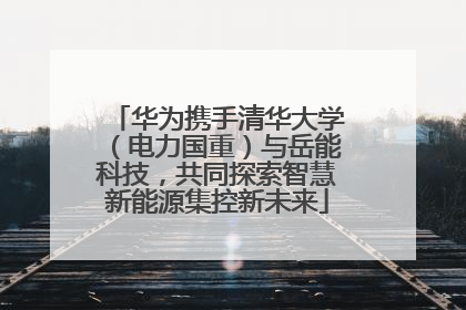 华为携手清华大学（电力国重）与岳能科技，共同探索智慧新能源集控新未来