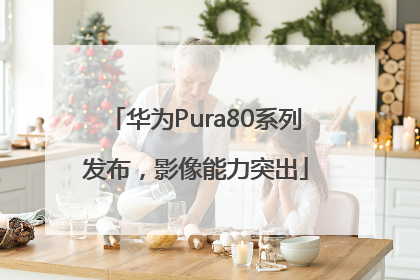 华为Pura80系列发布，影像能力突出