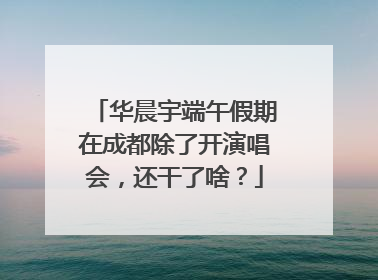 华晨宇端午假期在成都除了开演唱会，还干了啥？