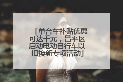 单台车补贴优惠可达千元，昌平区启动电动自行车以旧换新专项活动