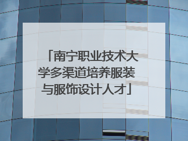 南宁职业技术大学多渠道培养服装与服饰设计人才