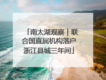南太湖观察｜联合国直属机构落户浙江县城三年间