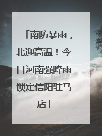 南防暴雨，北迎高温！今日河南强降雨锁定信阳驻马店