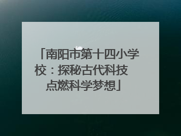 南阳市第十四小学校：探秘古代科技 点燃科学梦想