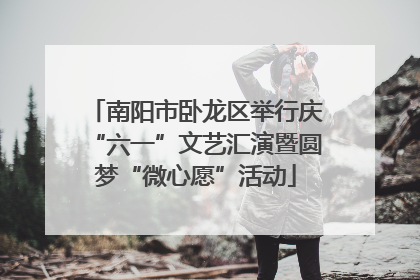 南阳市卧龙区举行庆“六一”文艺汇演暨圆梦“微心愿”活动