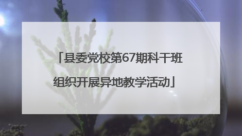 县委党校第67期科干班组织开展异地教学活动