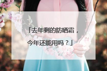 去年剩的防晒霜，今年还能用吗？