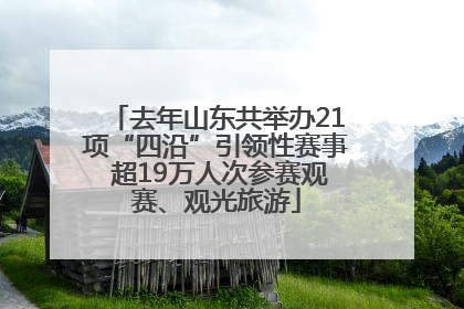 去年山东共举办21项“四沿”引领性赛事 超19万人次参赛观赛、观光旅游