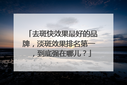 去斑快效果最好的品牌，淡斑效果排名第一，到底强在哪儿？