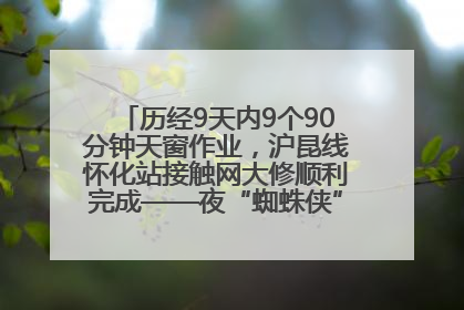 历经9天内9个90分钟天窗作业，沪昆线怀化站接触网大修顺利完成——夜“蜘蛛侠”，与时间赛跑