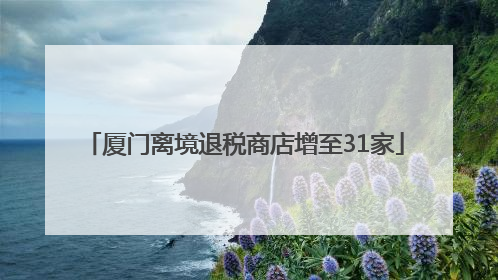 厦门离境退税商店增至31家