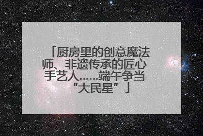 厨房里的创意魔法师、非遗传承的匠心手艺人……端午争当“大民星”