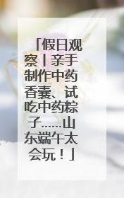 假日观察丨亲手制作中药香囊、试吃中药粽子……山东端午太会玩！