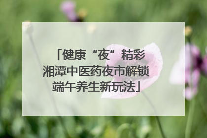 健康“夜”精彩 湘潭中医药夜市解锁端午养生新玩法