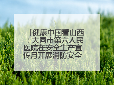 健康中国看山西：大同市第六人民医院在安全生产宣传月开展消防安全知识培训