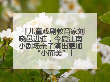 儿童戏剧教育家刘晓邑进驻，今夏江南小剧场亲子演出更加“小而美”