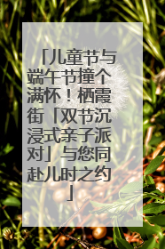 儿童节与端午节撞个满怀！栖霞街「双节沉浸式亲子派对」与您同赴儿时之约