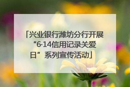 兴业银行潍坊分行开展“6·14信用记录关爱日”系列宣传活动