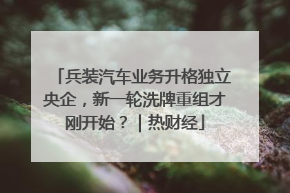 兵装汽车业务升格独立央企，新一轮洗牌重组才刚开始？｜热财经