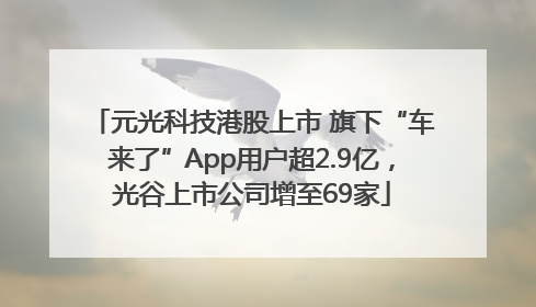 元光科技港股上市 旗下“车来了”App用户超2.9亿，光谷上市公司增至69家