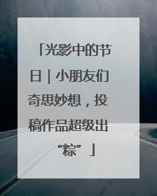 光影中的节日｜小朋友们奇思妙想，投稿作品超级出“粽”