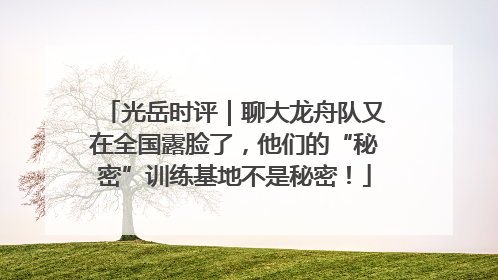光岳时评｜聊大龙舟队又在全国露脸了，他们的“秘密”训练基地不是秘密！