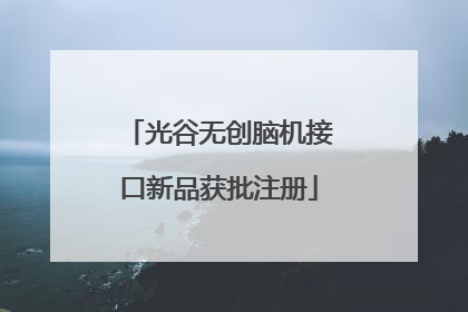 光谷无创脑机接口新品获批注册