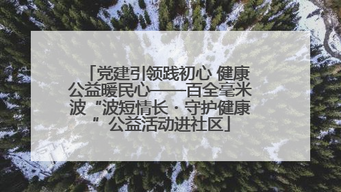 党建引领践初心 健康公益暖民心——百全毫米波“波短情长・守护健康”公益活动进社区