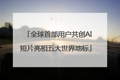 全球首部用户共创AI短片亮相五大世界地标